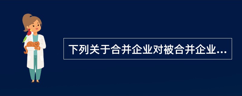 下列关于合并企业对被合并企业的亏损进行弥补的表述中，正确的有（）。
