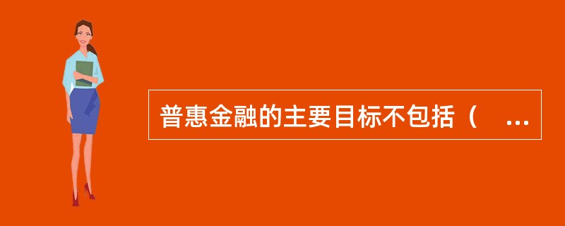 普惠金融的主要目标不包括（　）。