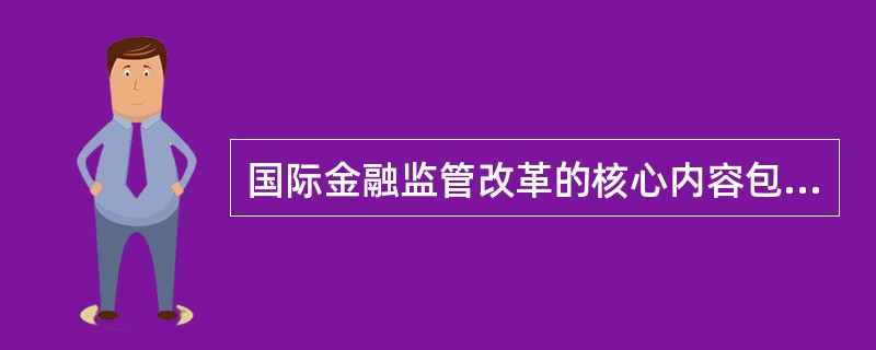 国际金融监管改革的核心内容包括（　）。