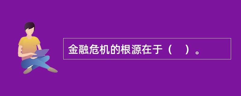金融危机的根源在于（　）。