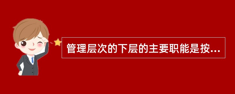 管理层次的下层的主要职能是按规定的计划和程序，协调基层组织的各项工作和实施计划。（）