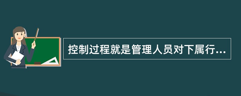 控制过程就是管理人员对下属行为进行监督的过程。（）