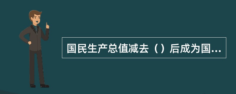 国民生产总值减去（）后成为国民生产净值。