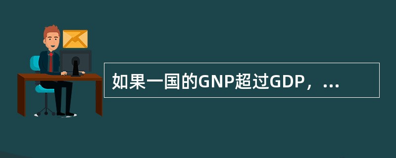 如果一国的GNP超过GDP，则说明该国公民从国外获得的要素收入大于外国公民从该国获得的要素收入。（）