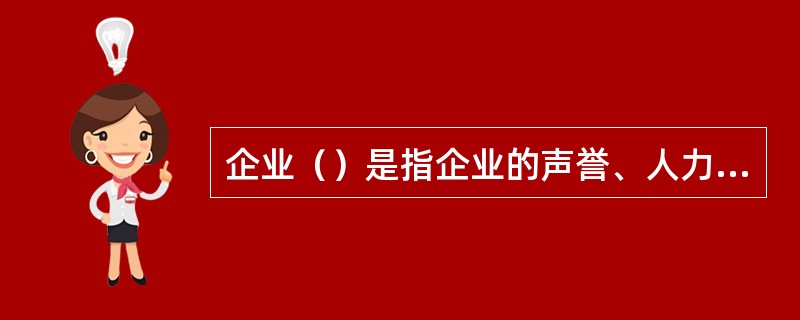 企业（）是指企业的声誉、人力、财力和物力。