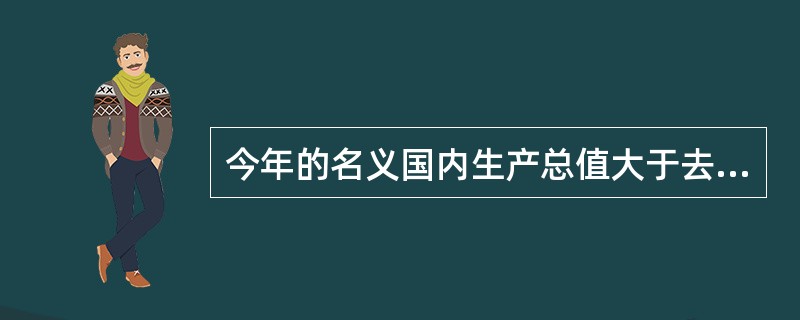 今年的名义国内生产总值大于去年的名义国内生产总值，说明（）。