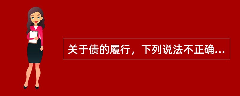 关于债的履行，下列说法不正确的是：（）