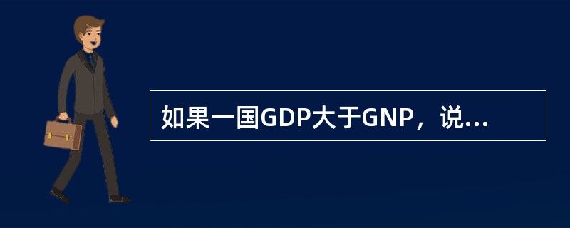 如果一国GDP大于GNP，说明该国公民从外国获得的利息、工资、利润、租金等收入多于外国公民从该国获得的要素收入；反之，如果GNP超过GDP，则表明该国公民从外国获得的要素收入少于外国公民从该国获得的要