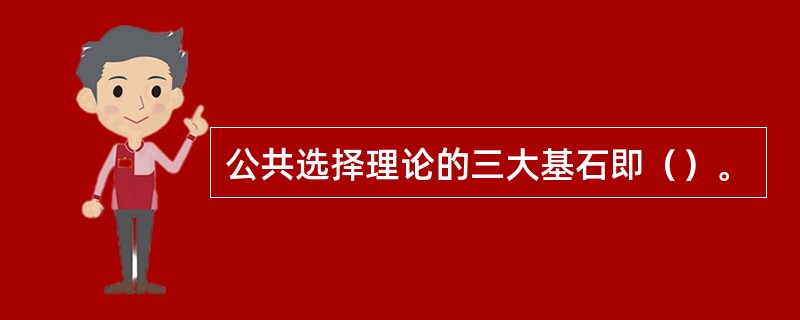 公共选择理论的三大基石即（）。