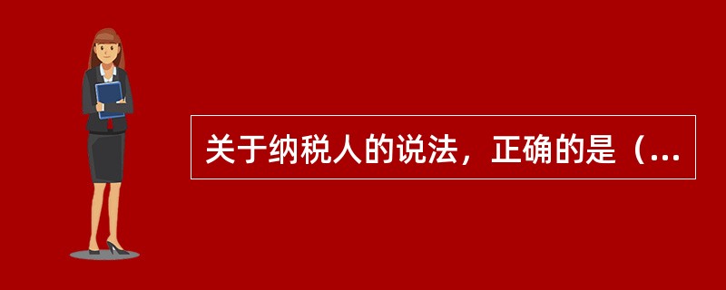 关于纳税人的说法，正确的是（）。