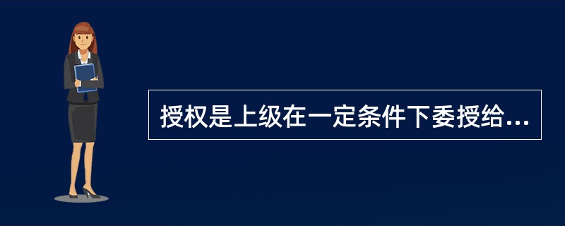 授权是上级在一定条件下委授给下属的自主权。（）