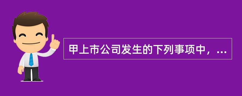 甲上市公司发生的下列事项中，可以按照公司章程的规定，由董事会决议的是（）。