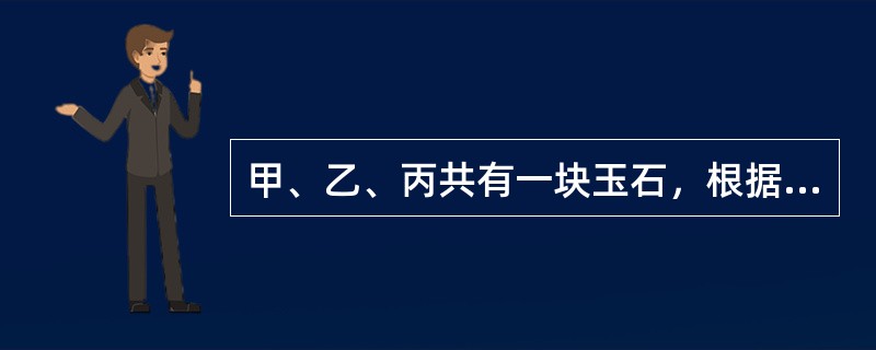 甲、乙、丙共有一块玉石，根据约定，三人对该玉石的份额分别是3：3：4。现甲打算转让自己的份额，丁知道后打算以直接支付20万元的价款买下该份额。对此，下列选项错误的是：（）