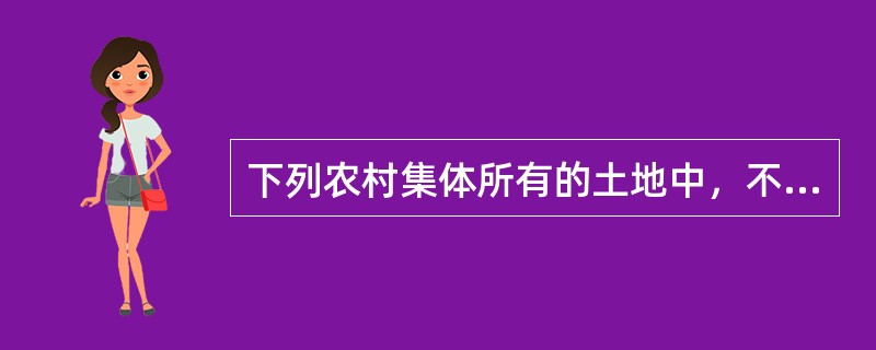 下列农村集体所有的土地中，不属于集体建设用地的是()。