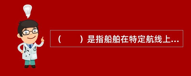 （　　）是指船舶在特定航线上和固定港口之间，按事先公布的船期表进行有规律的.反复的航行，以从事货物运输业务并按事先公布的费率收取运费的一种运输方式。