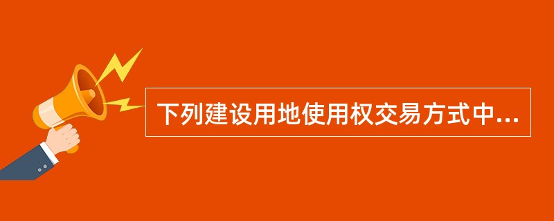 下列建设用地使用权交易方式中，建设用地使用权人不改变的是（　）。