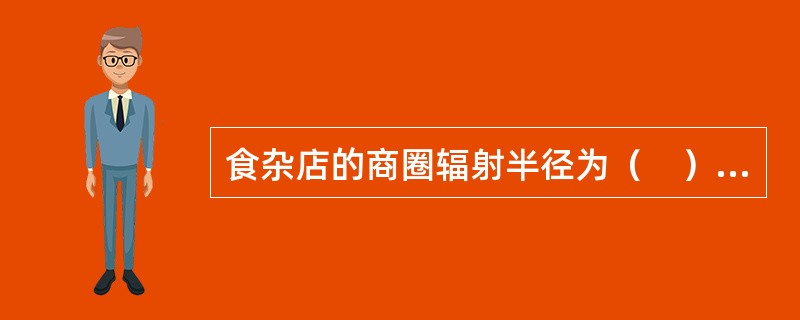 食杂店的商圈辐射半径为（　）千米。