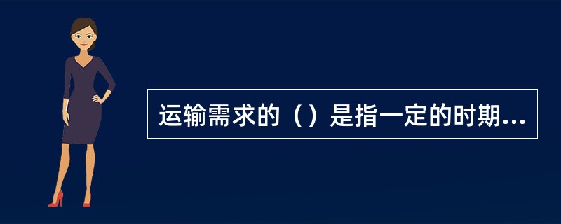 运输需求的（）是指一定的时期内运输需求量的时间分布所呈现出来的不均衡状态。