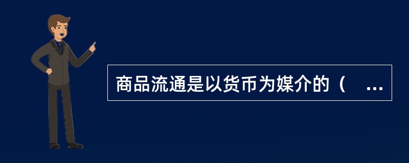 商品流通是以货币为媒介的（　）交换过程。