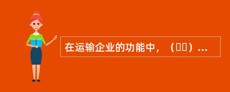 在运输企业的功能中，（  ）是运输代理企业存在和发展的根本原因。