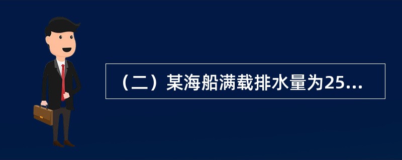 （二）某海船满载排水量为25000吨，空船排水量为7500吨，航速为20海里/小时，船舶常数为200吨，预计由甲港开往乙港，航程为3000海里。该船航行中消耗燃料30吨/天，淡水10吨/天；停泊时消耗