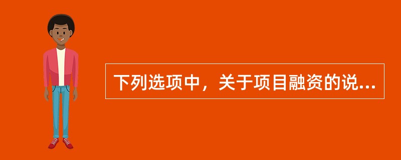 下列选项中，关于项目融资的说法，正确的有（  ）。