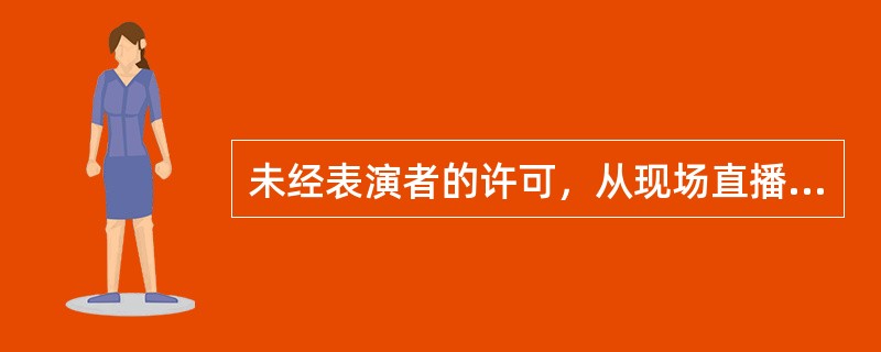 未经表演者的许可，从现场直播表演的行为侵犯了（　）。