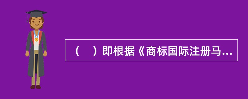 （　）即根据《商标国际注册马德里协定》（以下简称"马德里协定"）或《商标国际注册马德里协定有关议定书》（以下简称"马德里议定书"）的规定，在马德里联盟成员国间所