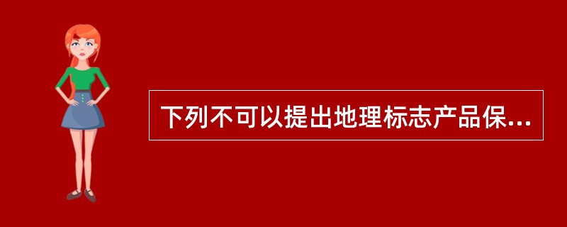 下列不可以提出地理标志产品保护申请的是（　）。