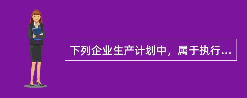 下列企业生产计划中，属于执行性计划的是（）。