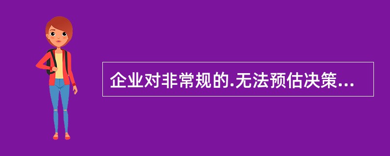 企业对非常规的.无法预估决策方案结果发生概率的业务活动进行决策时，宜采用（）。