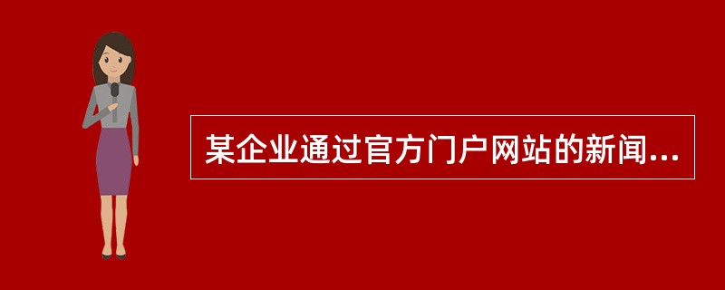 某企业通过官方门户网站的新闻报道，把企业、品牌、产品、服务等相关信息及时、全面地向社会公众广泛传播宣传，该企业所采用的网络营销方式是（）。