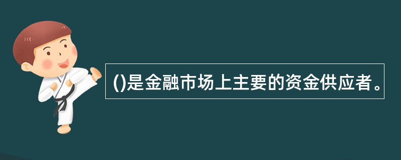 ()是金融市场上主要的资金供应者。