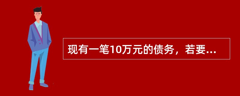 现有一笔10万元的债务，若要求每年末偿还3万元，年利率为10%，则该债务可在（　）年还清。已知（A/P，10%，4）＝0.31547，（A/P，10%，5）＝0.26338。
