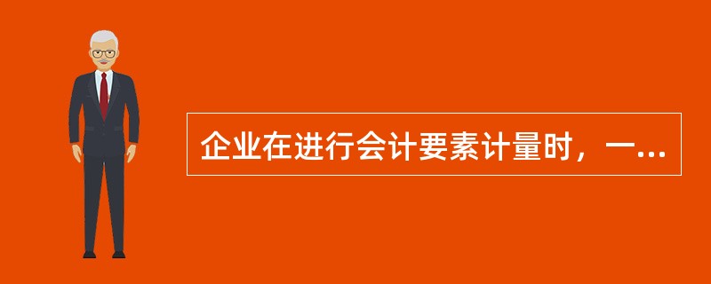 企业在进行会计要素计量时，一般应当采用的计量属性是（　　）。