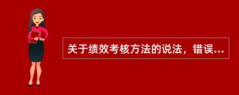 关于绩效考核方法的说法，错误的是（　　）。