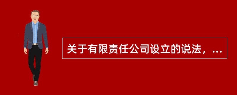 关于有限责任公司设立的说法，正确的是（　　）。