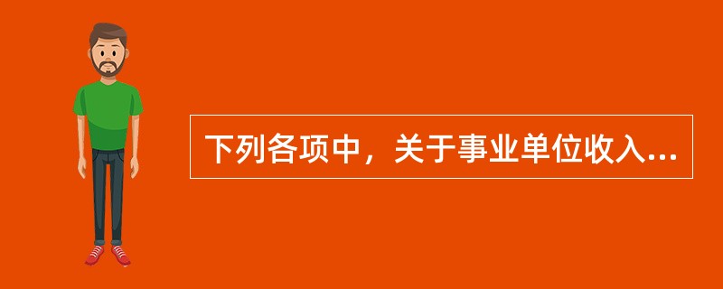 下列各项中，关于事业单位收入会计处理的表述中，不正确的是（　　)。