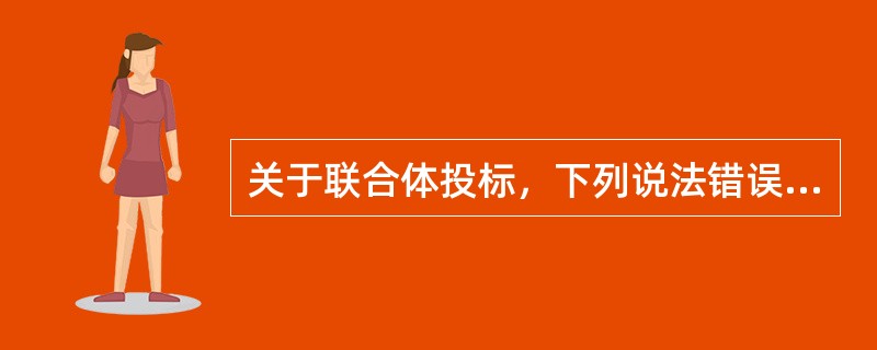 关于联合体投标，下列说法错误的是（　）。