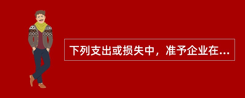 下列支出或损失中，准予企业在计算所得税的应纳税所得额时扣除的是（　）。