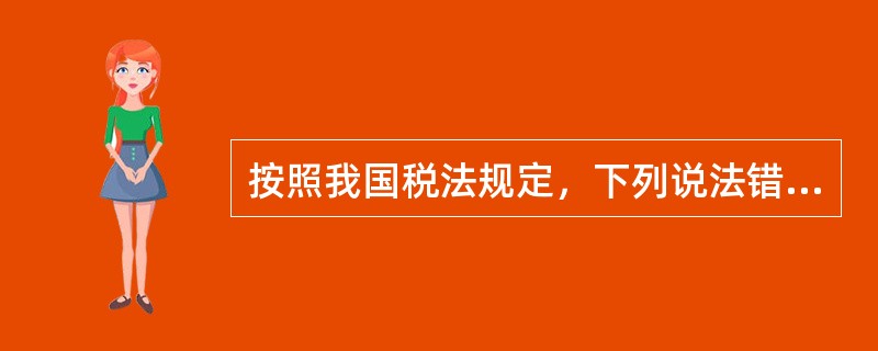 按照我国税法规定，下列说法错误的为（）。