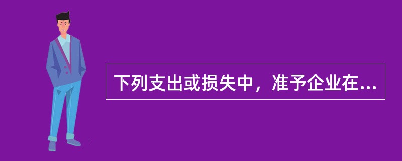 下列支出或损失中，准予企业在计算所得税的应纳税所得额时扣除的是（　　）。