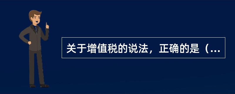 关于增值税的说法，正确的是（）。