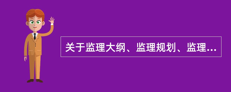 关于监理大纲、监理规划、监理实施细则的说法，正确的有（　）。