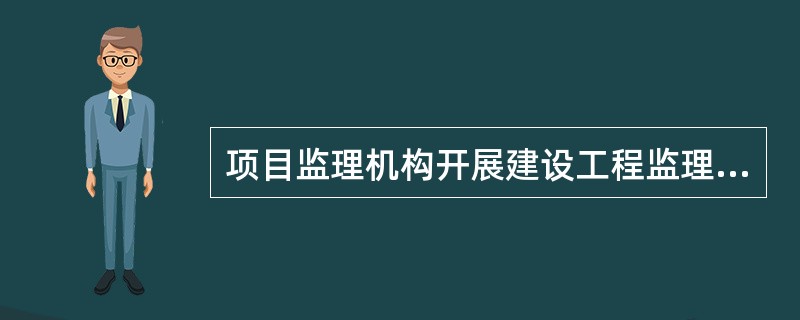 项目监理机构开展建设工程监理的主要工作有：①规范化地开展监理工作；②确定项目总监并组建监理机构；③制定监理实施细则；④编制监理规划；⑤向业主提交监理档案资料并进行监理总结；⑥参与工程验收并签署意见。其