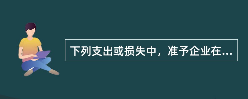 下列支出或损失中，准予企业在计算所得税的应纳税所得额时扣除的是（　）。