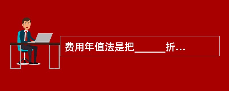 费用年值法是把______折算成______进行比较，______较低的方案为较优方案。（　　）