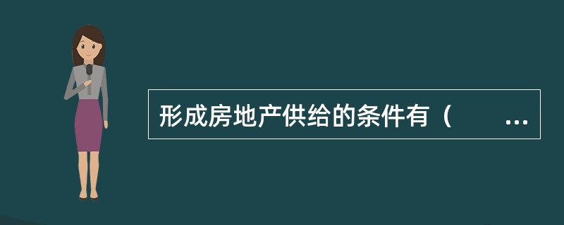 形成房地产供给的条件有（　　）。