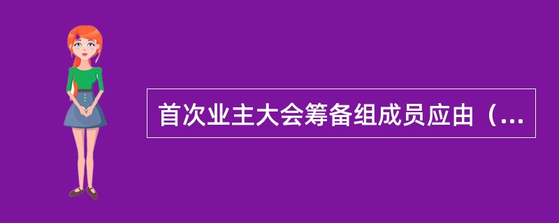 首次业主大会筹备组成员应由（  ）组成。