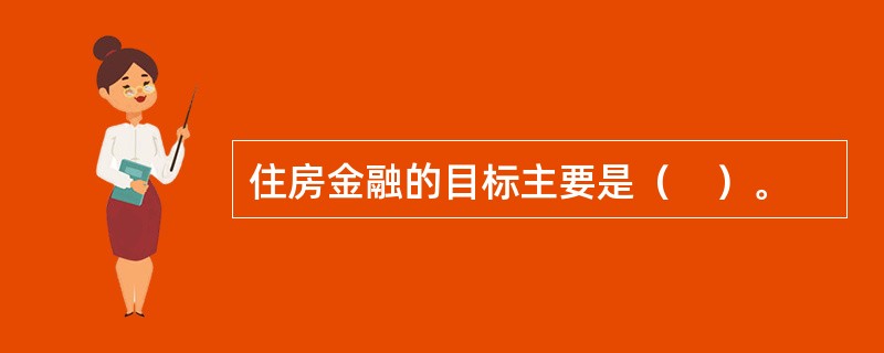 住房金融的目标主要是（　）。